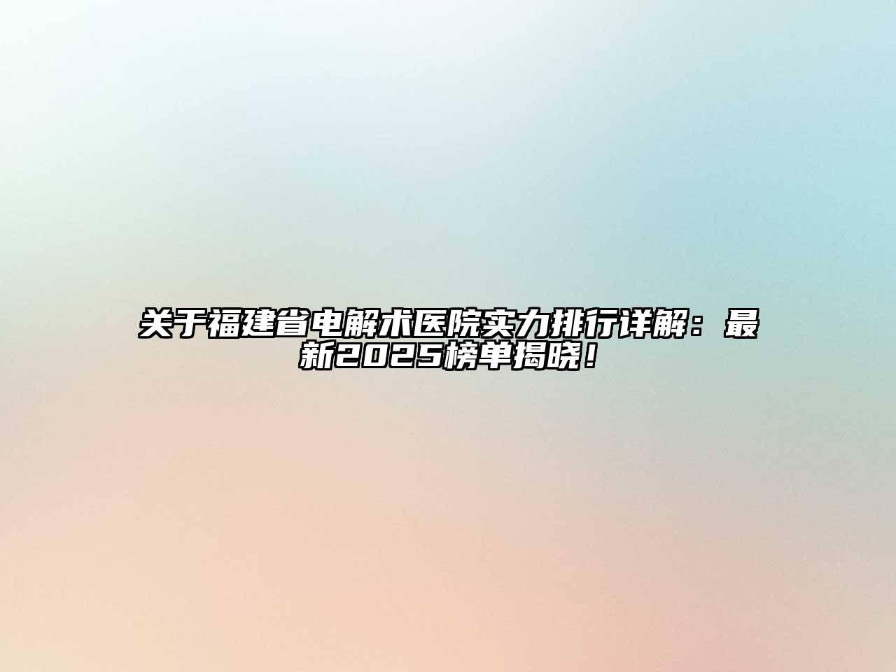 关于福建省电解术医院实力排行详解：最新2025榜单揭晓！