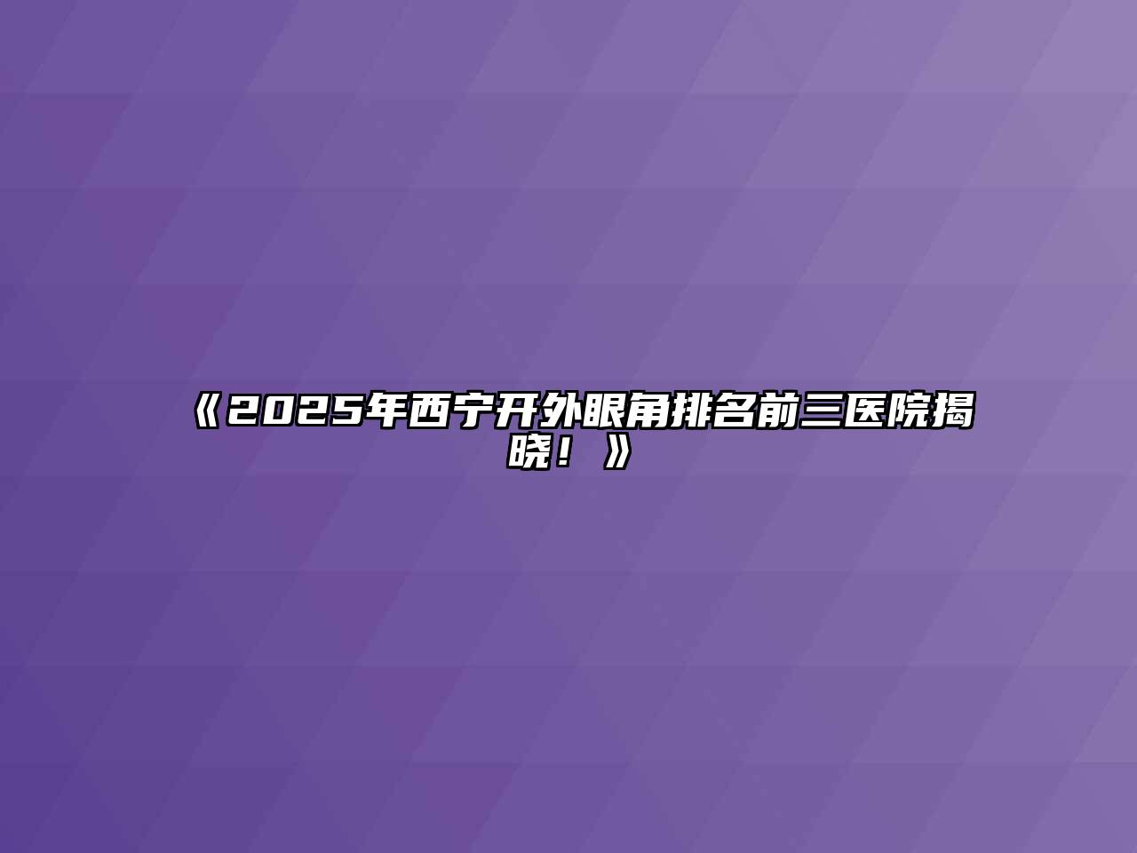 《2025年西宁开外眼角排名前三医院揭晓！》