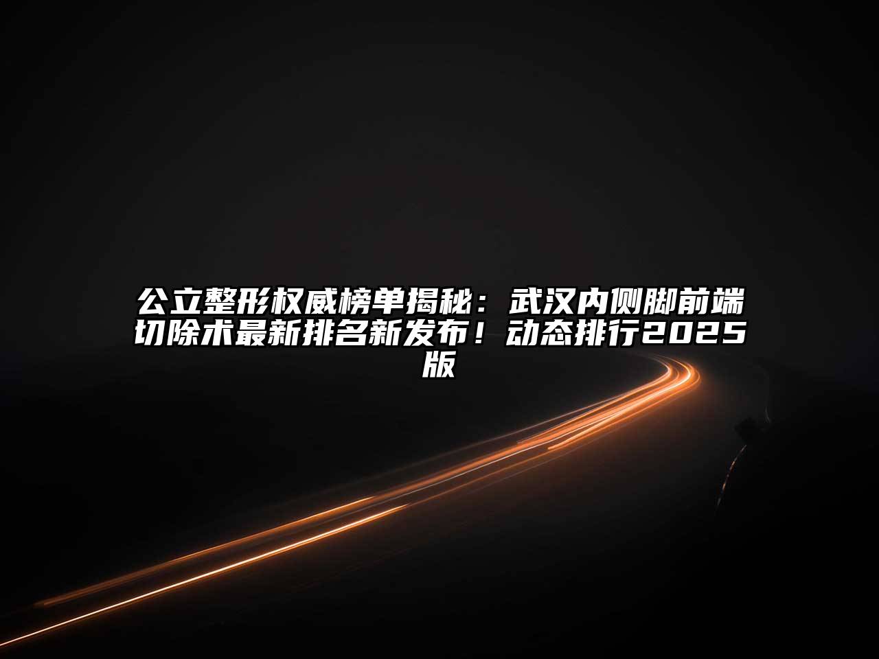 公立整形权威榜单揭秘：武汉内侧脚前端切除术最新排名新发布！动态排行2025版
