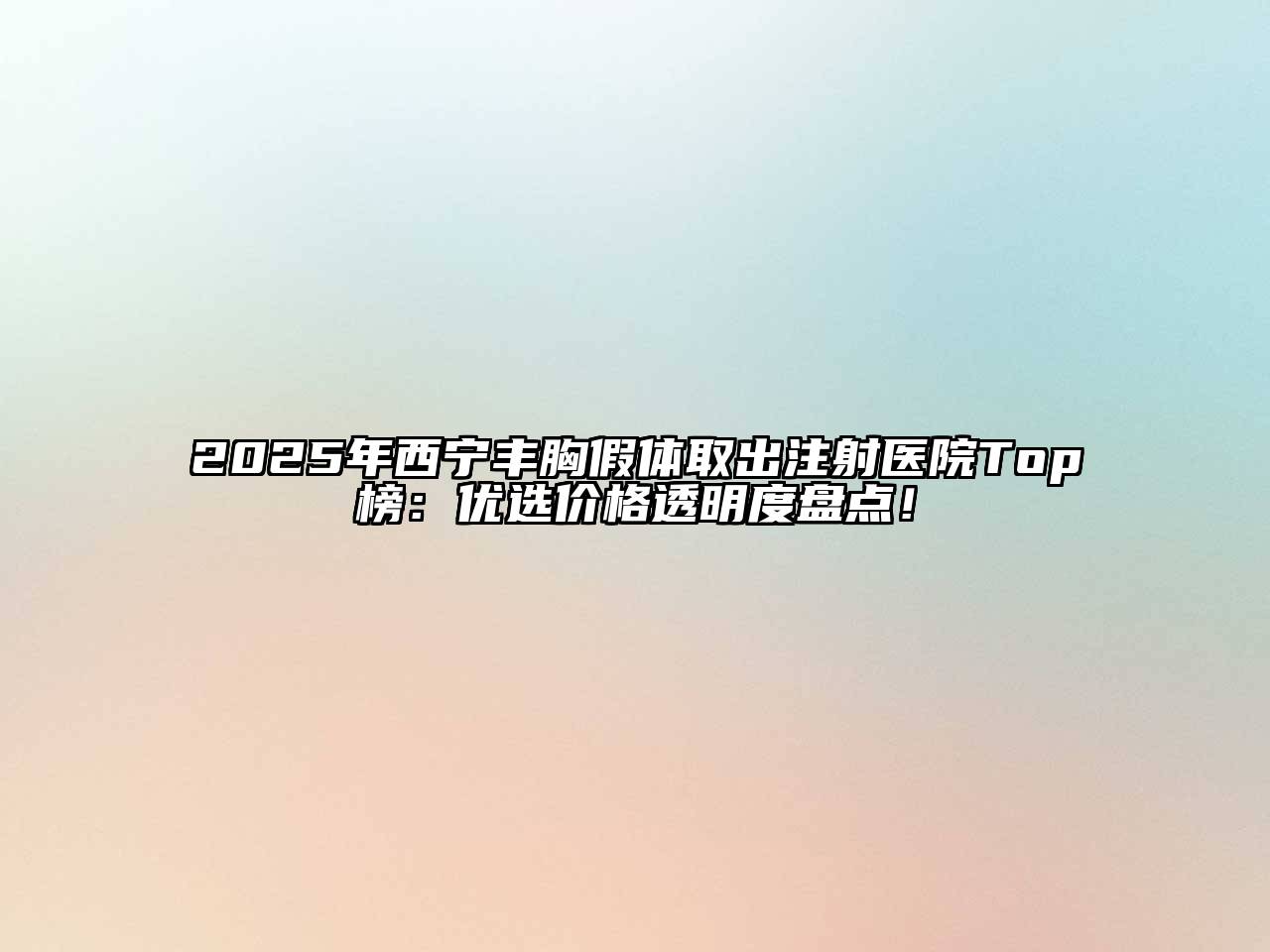 2025年西宁丰胸假体取出注射医院Top榜：优选价格透明度盘点！