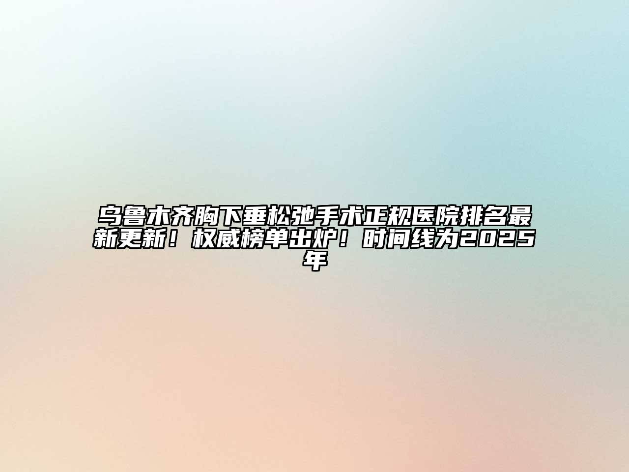 乌鲁木齐胸下垂松弛手术正规医院排名最新更新！权威榜单出炉！时间线为2025年