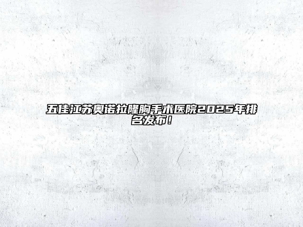 五佳江苏奥诺拉隆胸手术医院2025年排名发布！