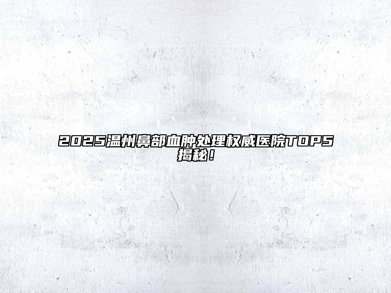2025温州鼻部血肿处理权威医院TOP5揭秘！