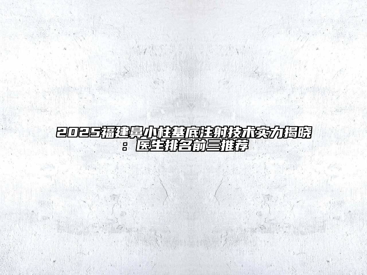 2025福建鼻小柱基底注射技术实力揭晓：医生排名前三推荐