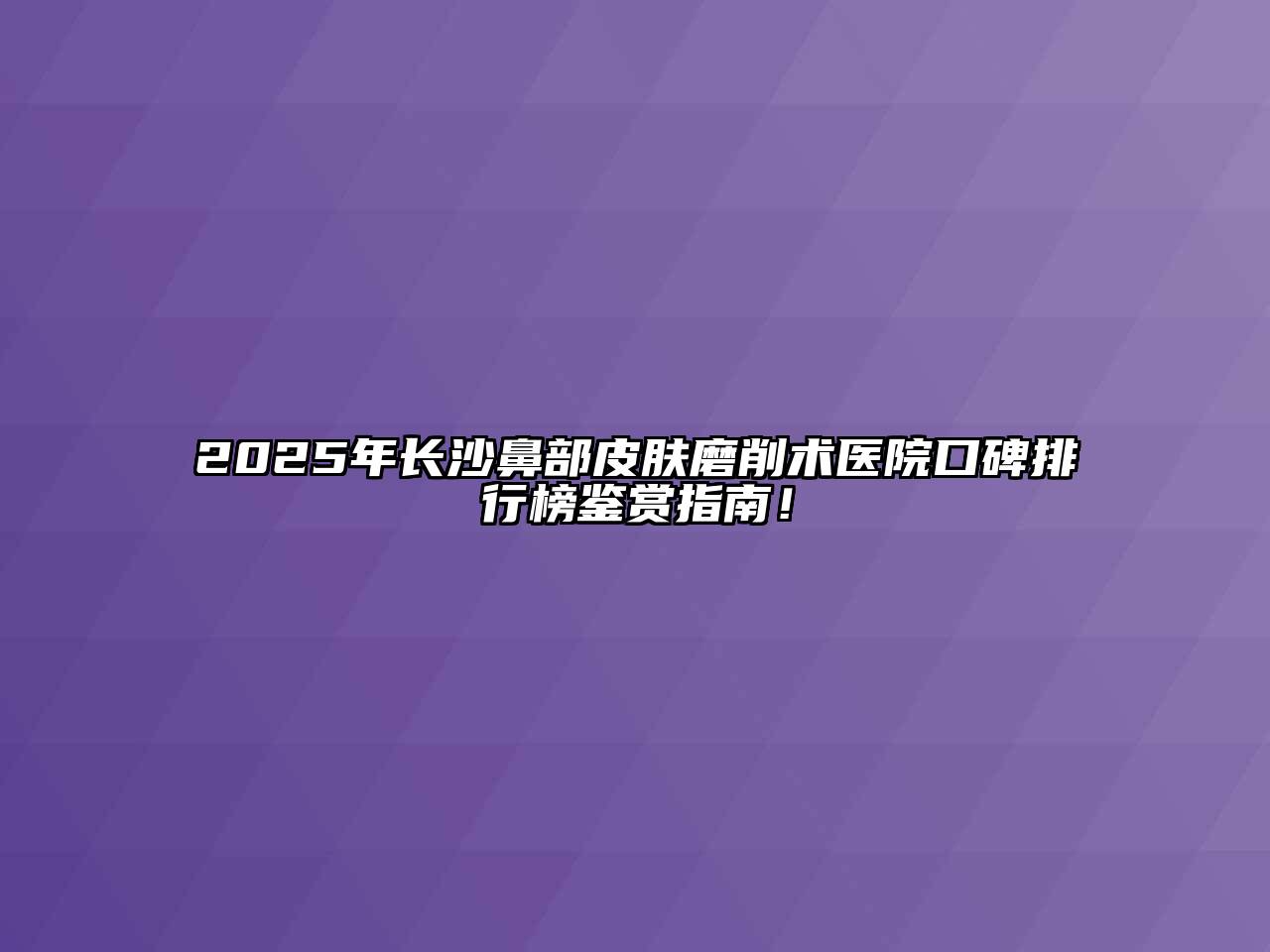 2025年长沙鼻部皮肤磨削术医院口碑排行榜鉴赏指南！