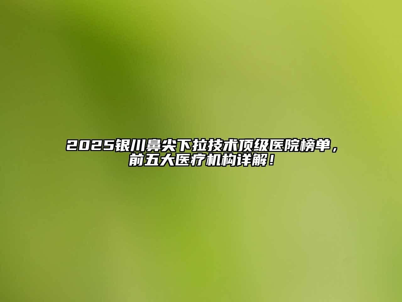 2025银川鼻尖下拉技术顶级医院榜单，前五大医疗机构详解！