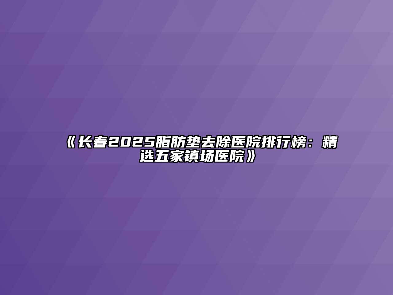 《长春2025脂肪垫去除医院排行榜：精选五家镇场医院》
