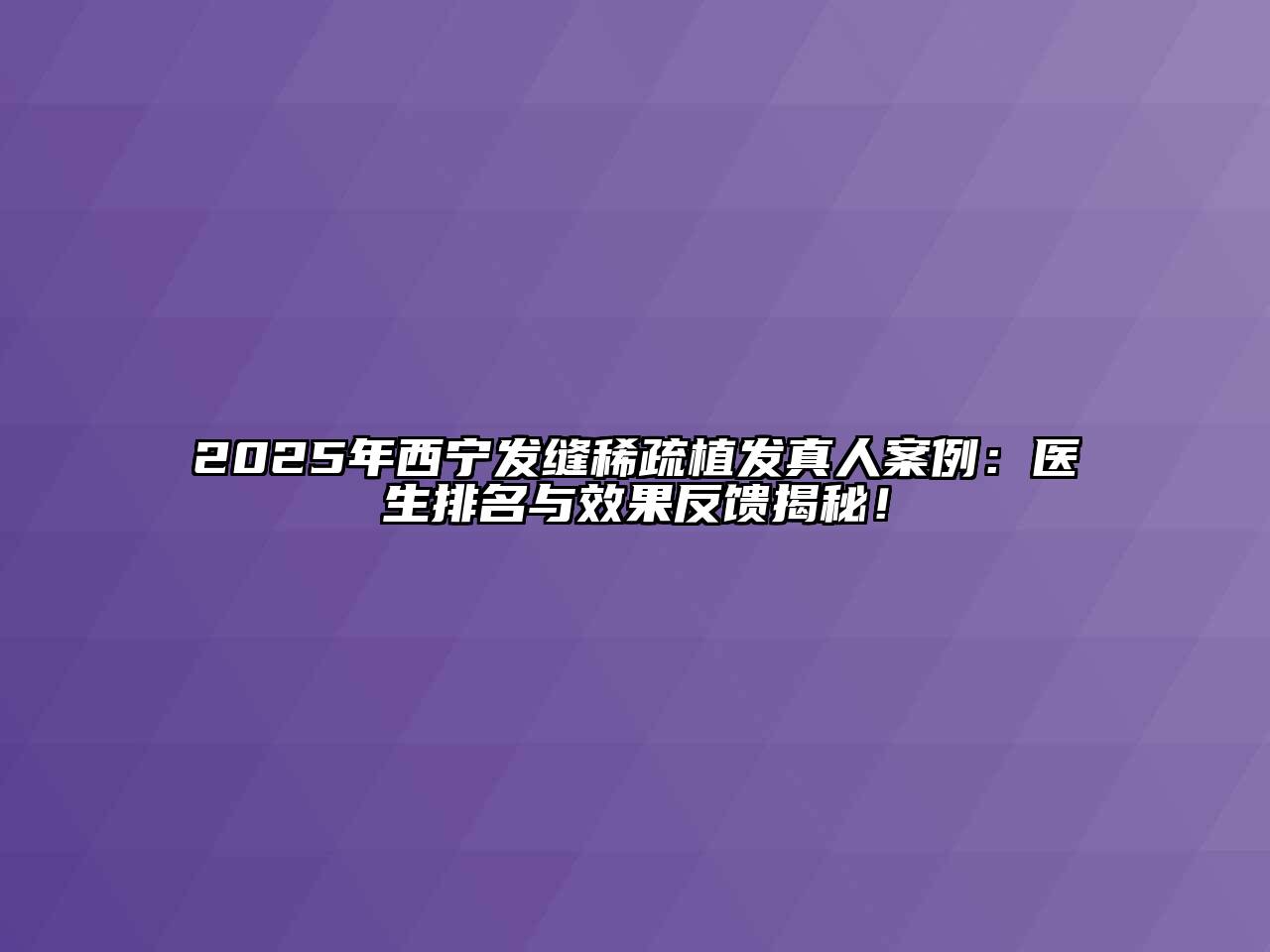 2025年西宁发缝稀疏植发真人案例：医生排名与效果反馈揭秘！