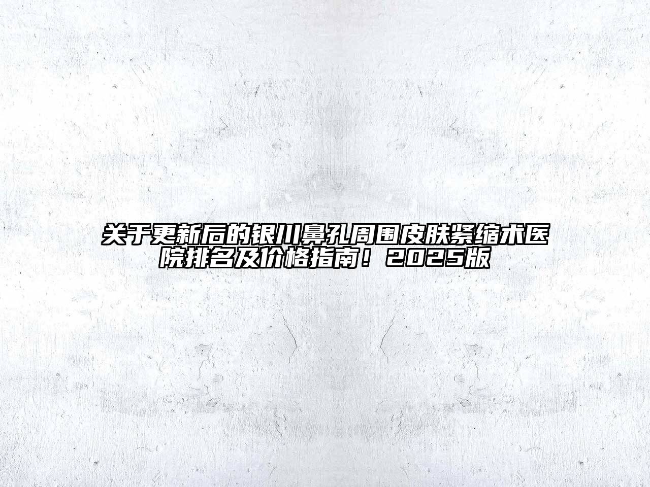 关于更新后的银川鼻孔周围皮肤紧缩术医院排名及价格指南！2025版