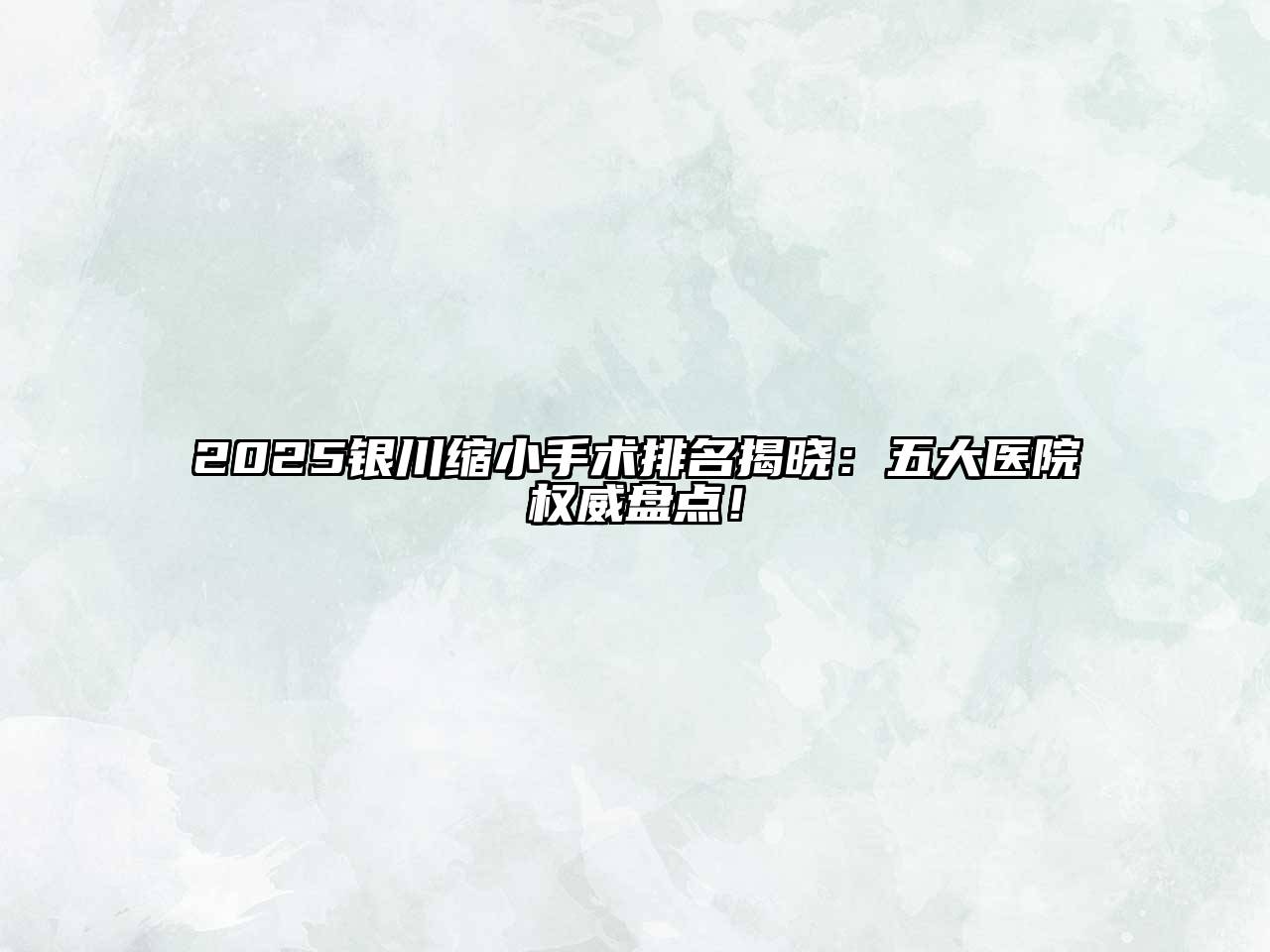 2025银川缩小手术排名揭晓：五大医院权威盘点！