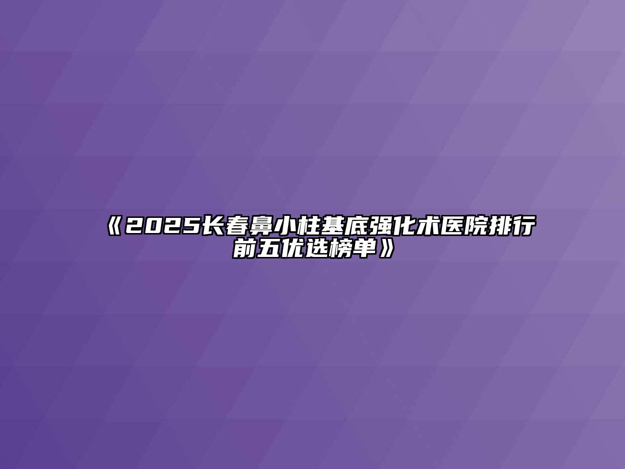 《2025长春鼻小柱基底强化术医院排行前五优选榜单》