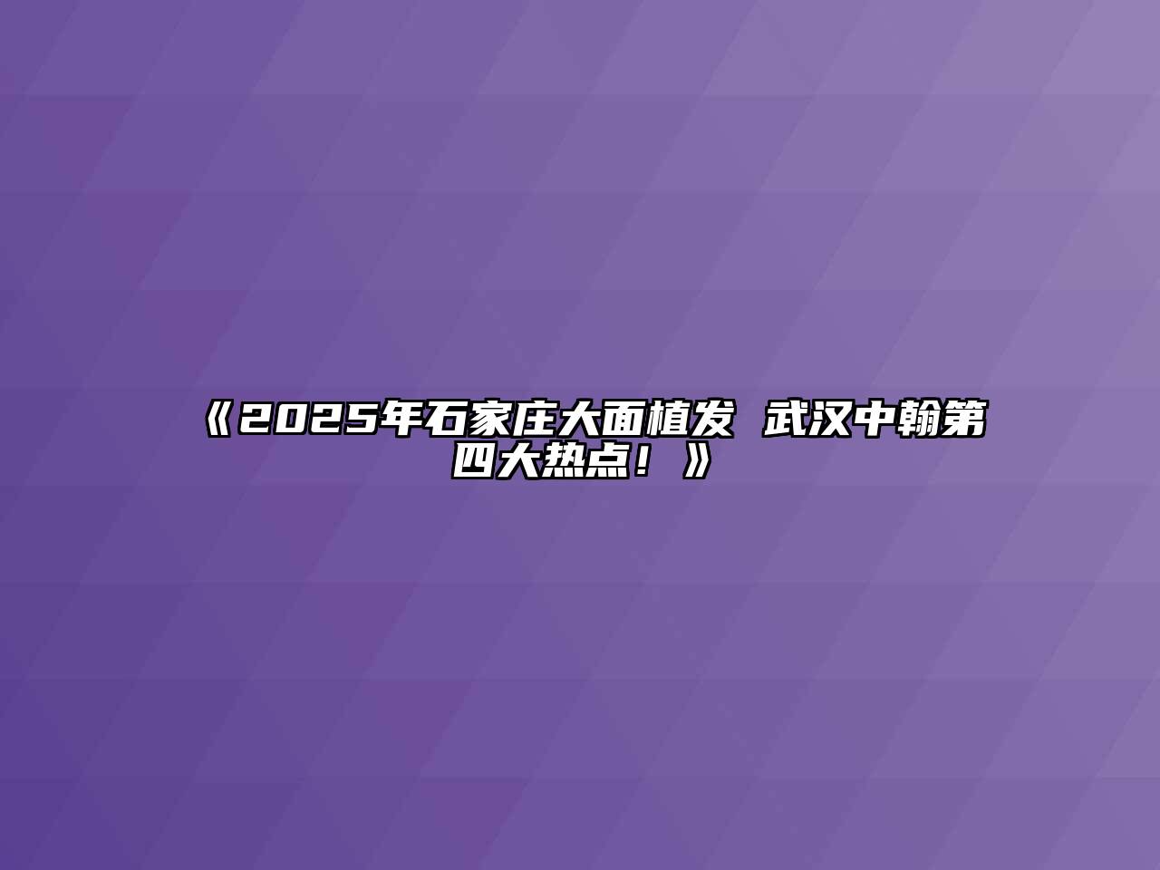 《2025年石家庄大面植发 武汉中翰第四大热点！》