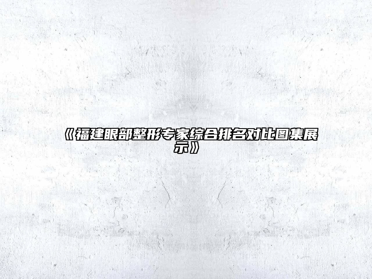 《福建眼部整形专家综合排名对比图集展示》