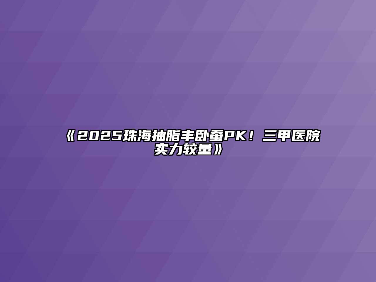 《2025珠海抽脂丰卧蚕PK！三甲医院实力较量》