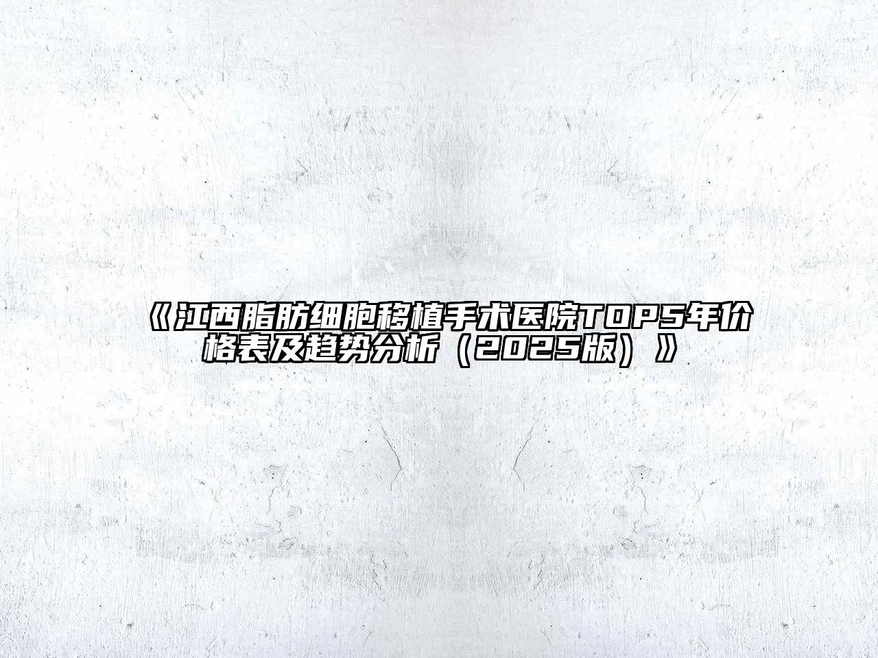 《江西脂肪细胞移植手术医院TOP5年价格表及趋势分析（2025版）》