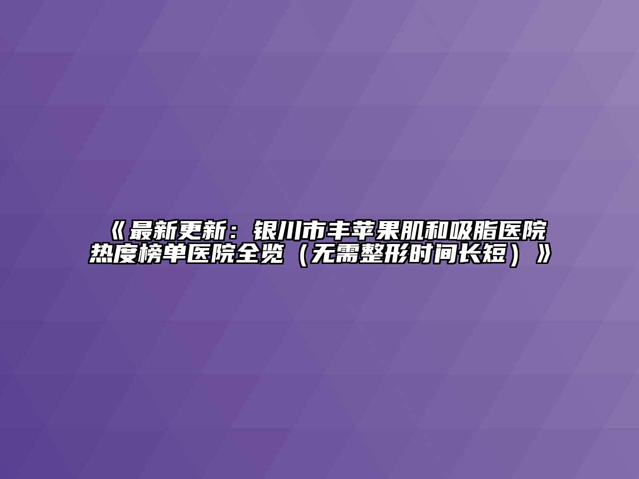 《最新更新：银川市丰苹果肌和吸脂医院热度榜单医院全览（无需整形时间长短）》