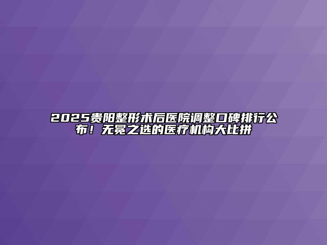 2025贵阳整形术后医院调整口碑排行公布！无冕之选的医疗机构大比拼