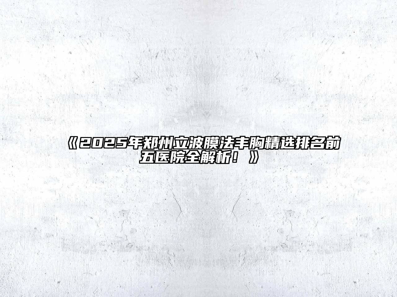 《2025年郑州立波膜法丰胸精选排名前五医院全解析！》