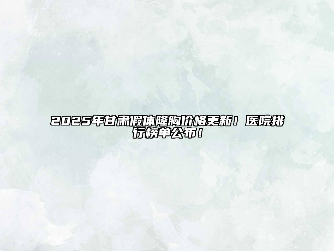 2025年甘肃假体隆胸价格更新！医院排行榜单公布！