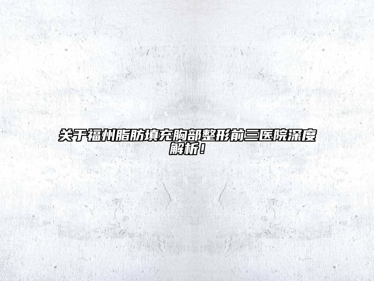 关于福州脂肪填充胸部整形前三医院深度解析！