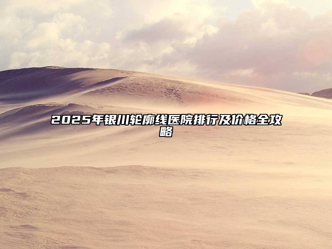 2025年银川轮廓线医院排行及价格全攻略
