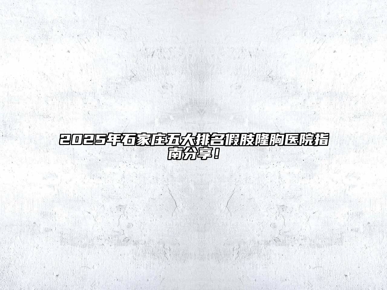 2025年石家庄五大排名假肢隆胸医院指南分享！