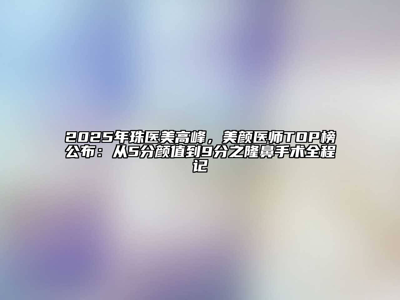 2025年珠医美高峰，美颜医师TOP榜公布：从5分颜值到9分之隆鼻手术全程记