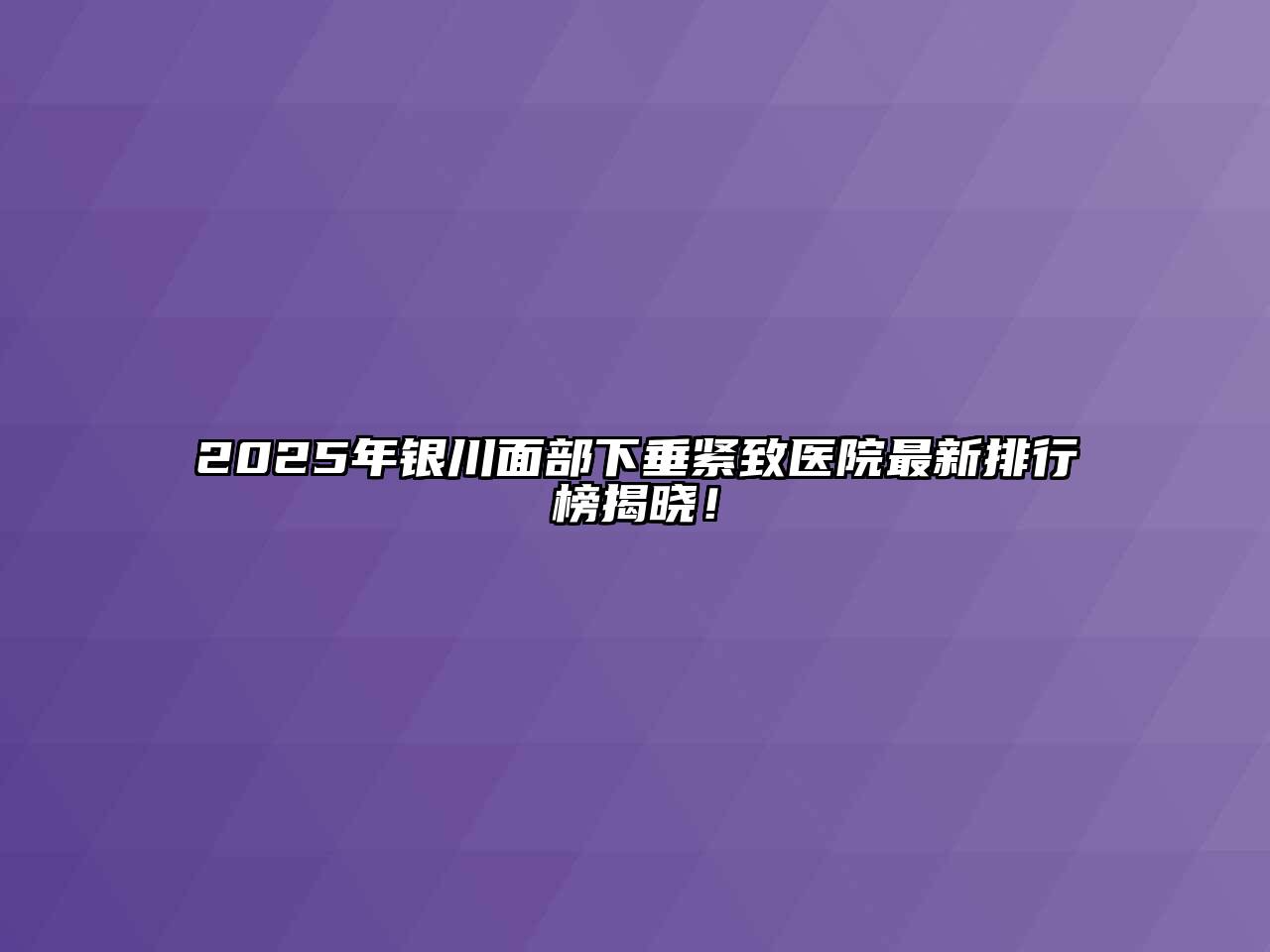 2025年银川面部下垂紧致医院最新排行榜揭晓！