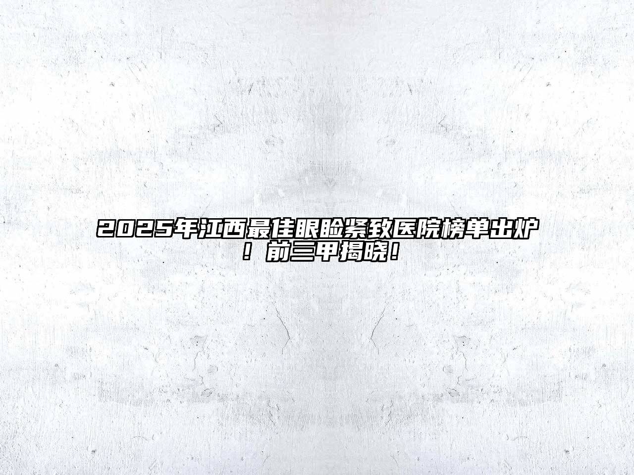 2025年江西最佳眼睑紧致医院榜单出炉！前三甲揭晓！