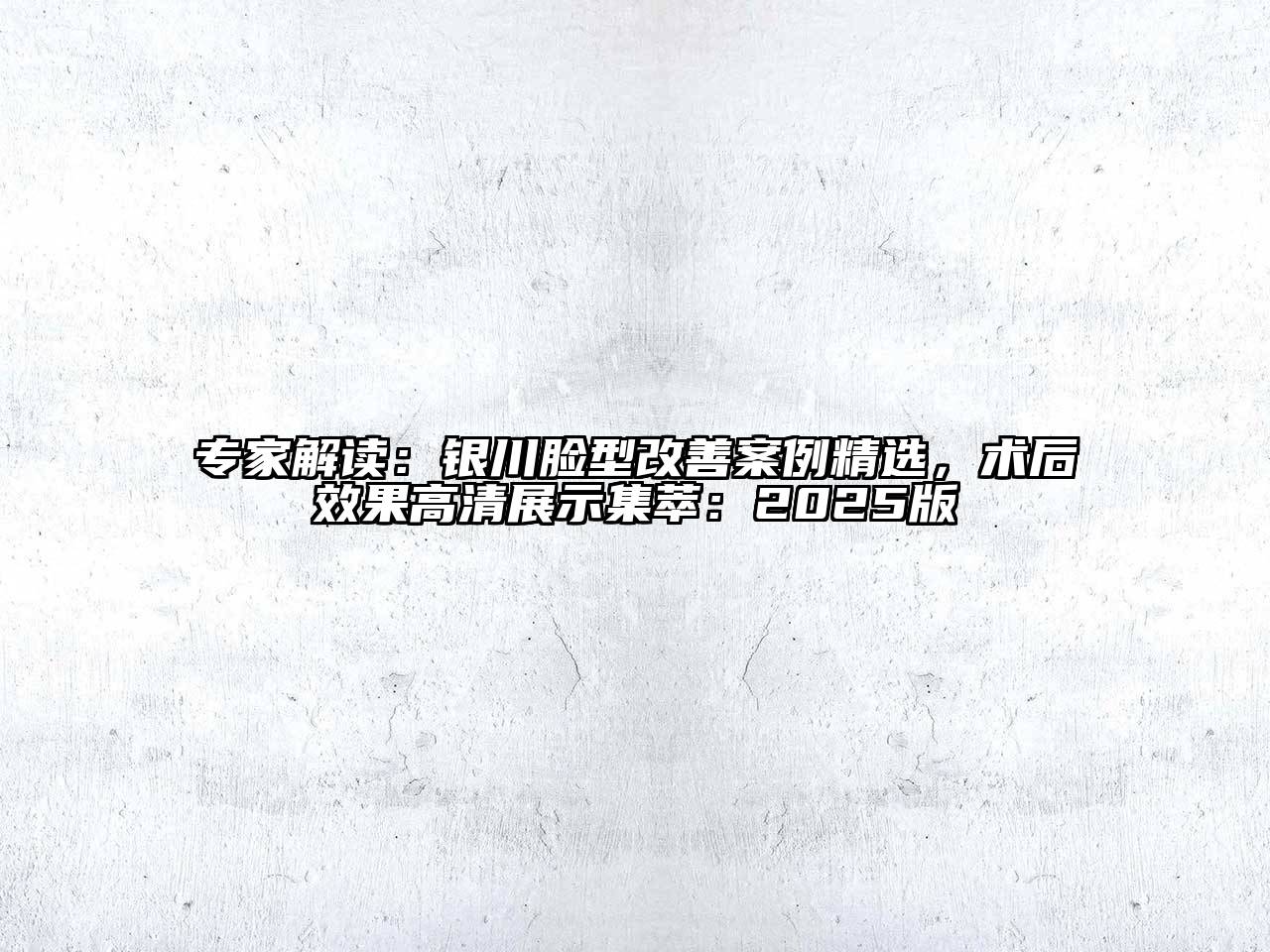 专家解读：银川脸型改善案例精选，术后效果高清展示集萃：2025版
