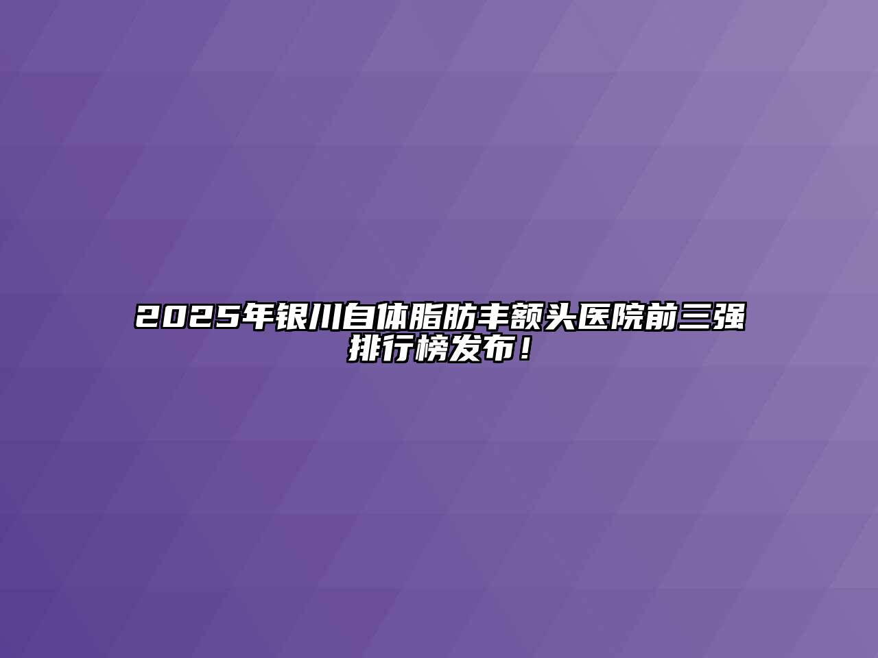2025年银川自体脂肪丰额头医院前三强排行榜发布！