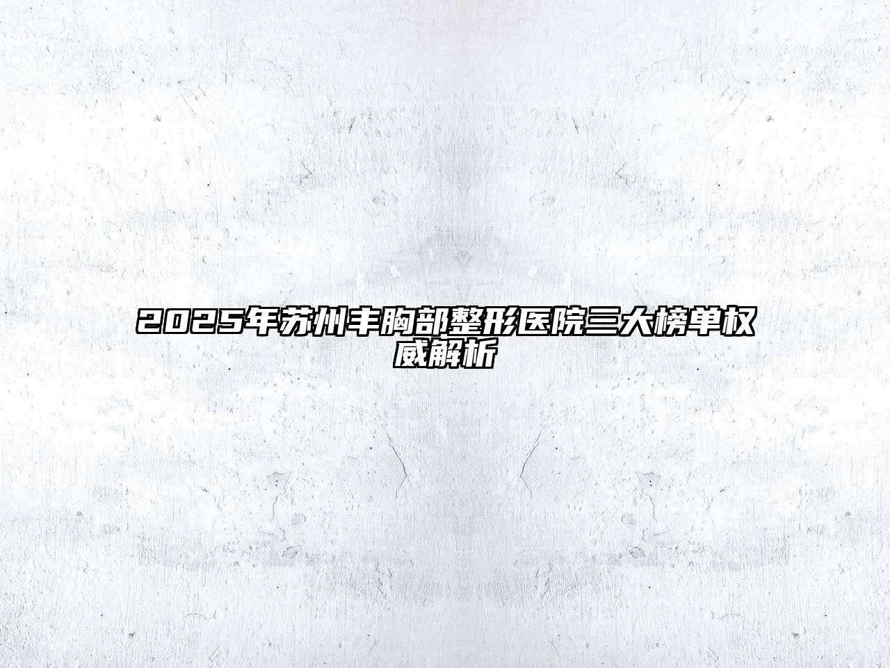 2025年苏州丰胸部整形医院三大榜单权威解析