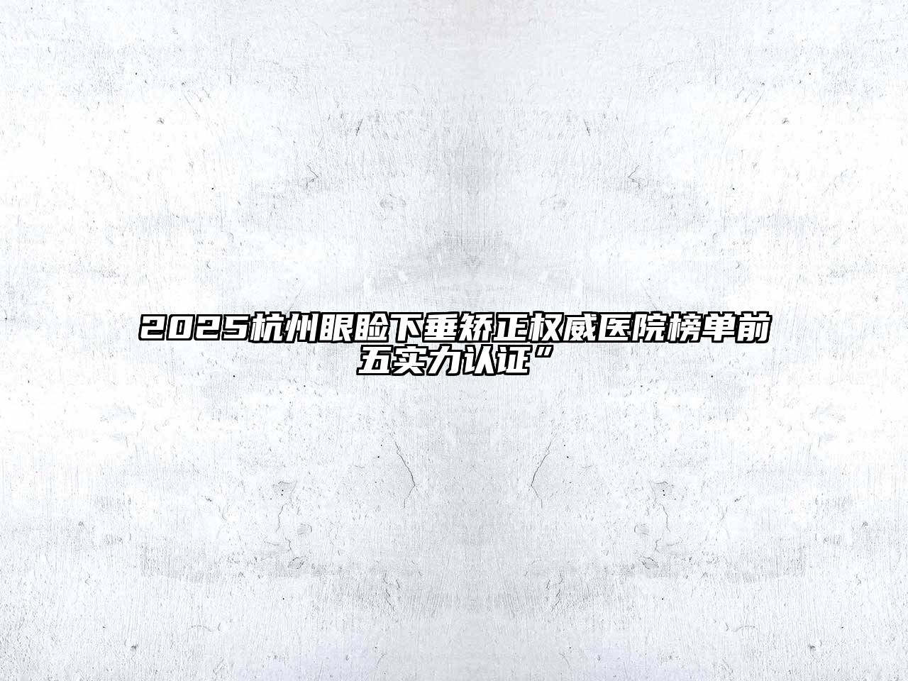 2025杭州眼睑下垂矫正权威医院榜单前五实力认证”