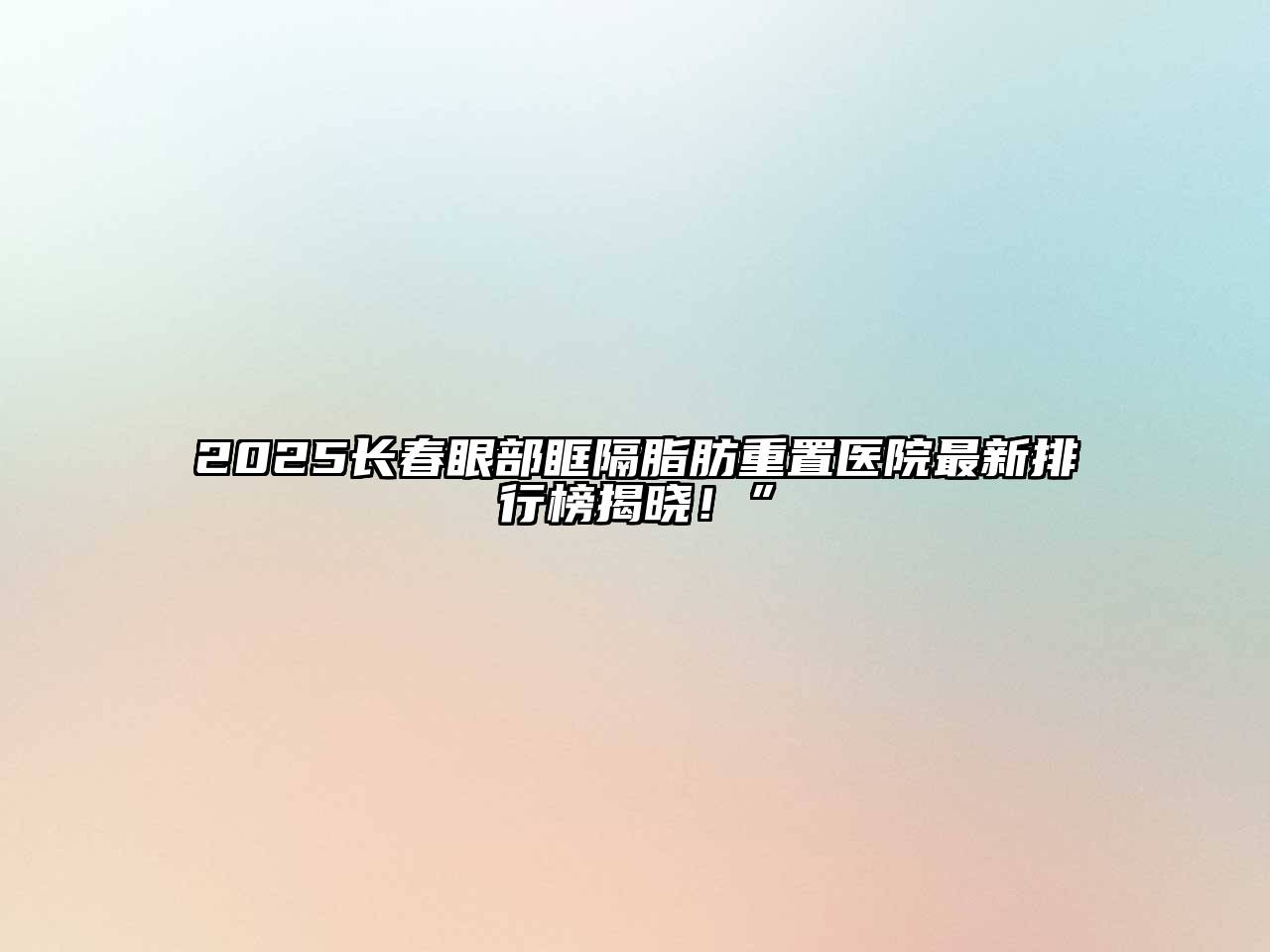 2025长春眼部眶隔脂肪重置医院最新排行榜揭晓！”