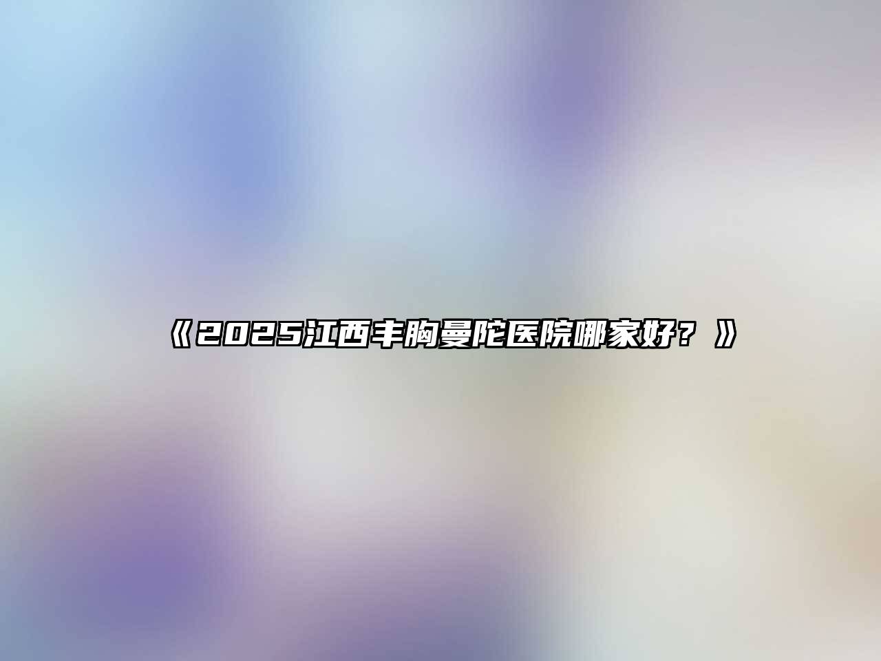 《2025江西丰胸曼陀医院哪家好？》