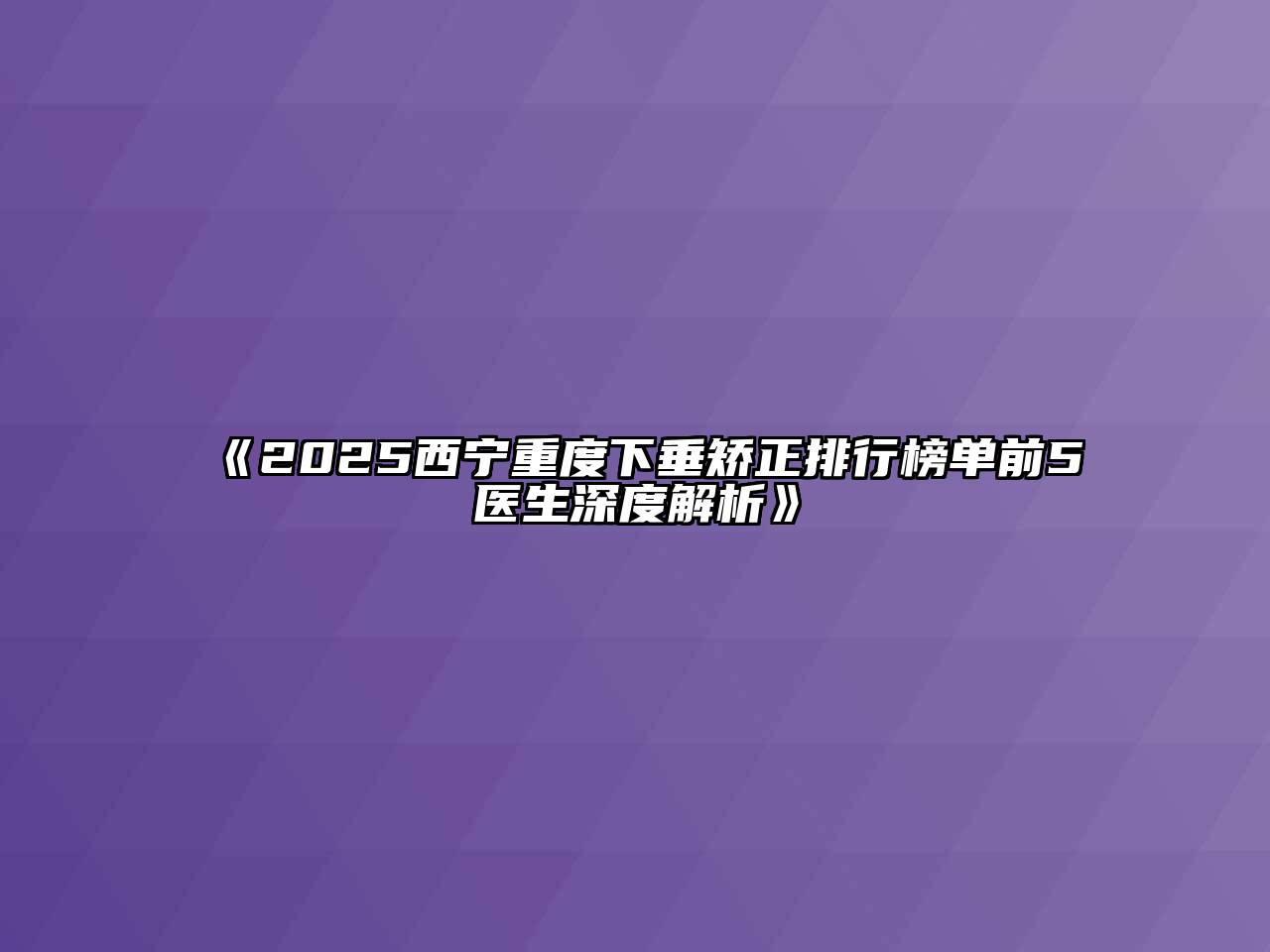 《2025西宁重度下垂矫正排行榜单前5医生深度解析》