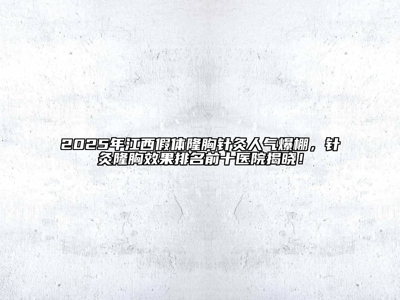 2025年江西假体隆胸针灸人气爆棚，针灸隆胸效果排名前十医院揭晓！