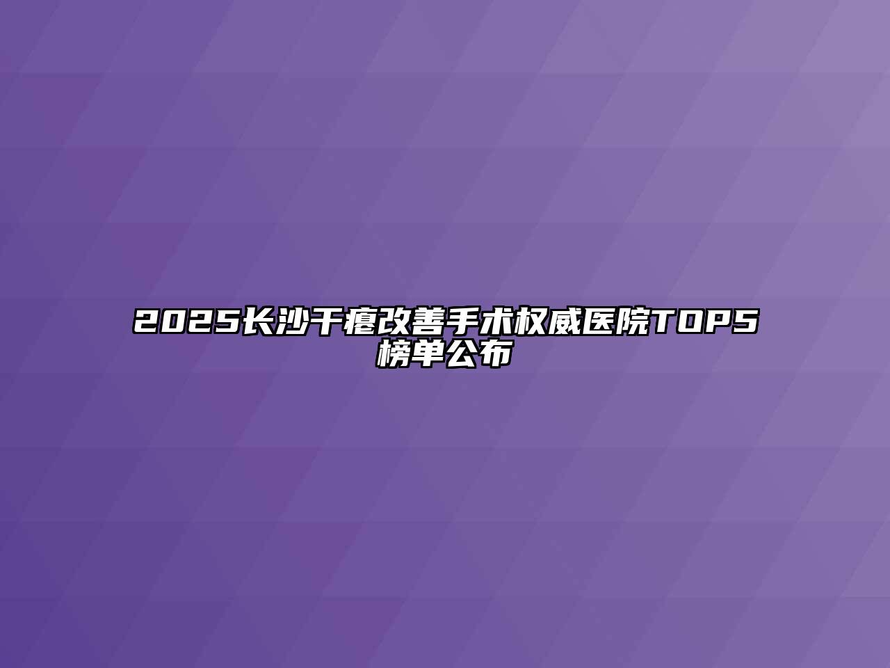 2025长沙干瘪改善手术权威医院TOP5榜单公布