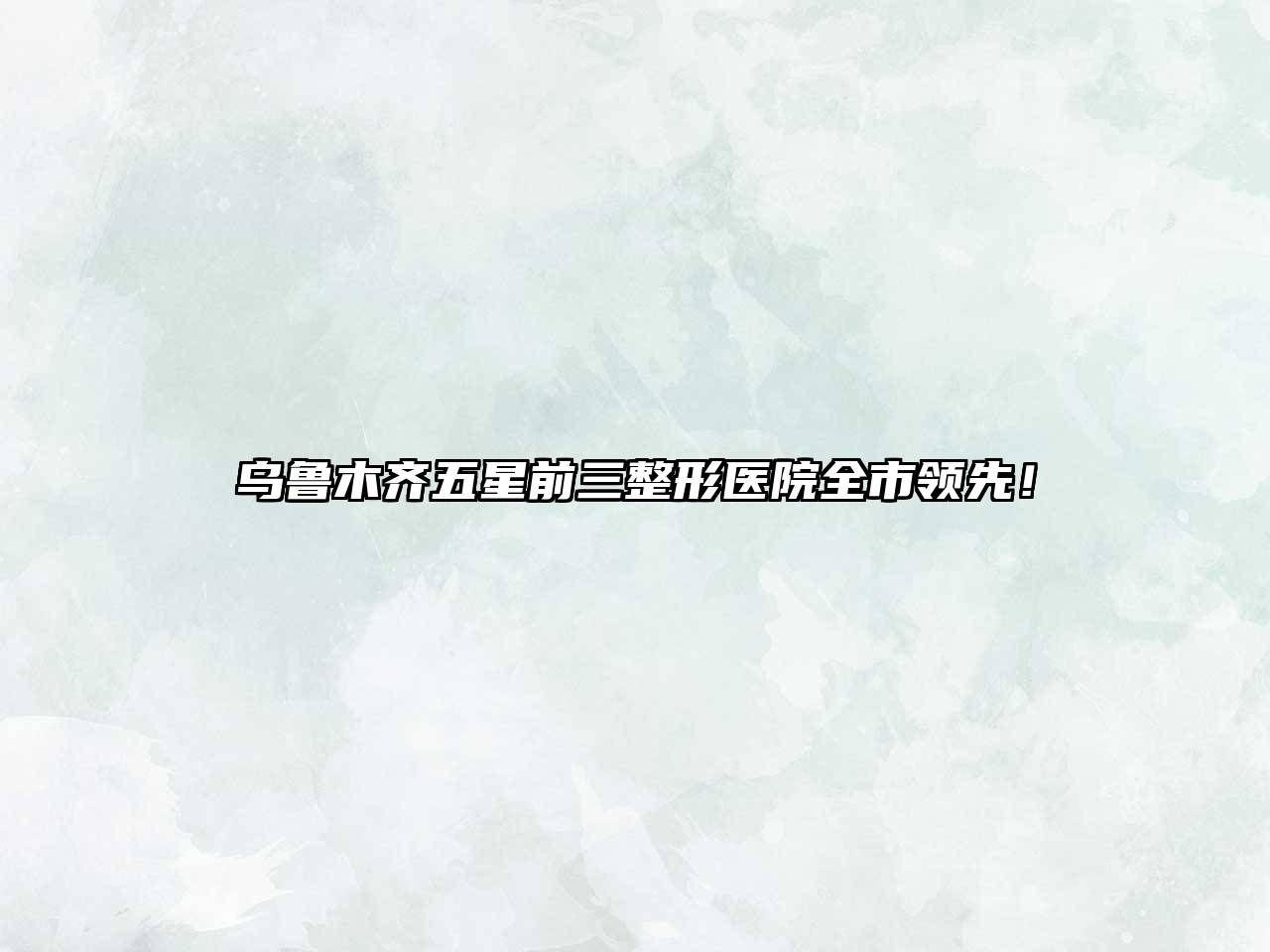 乌鲁木齐五星前三整形医院全市领先！