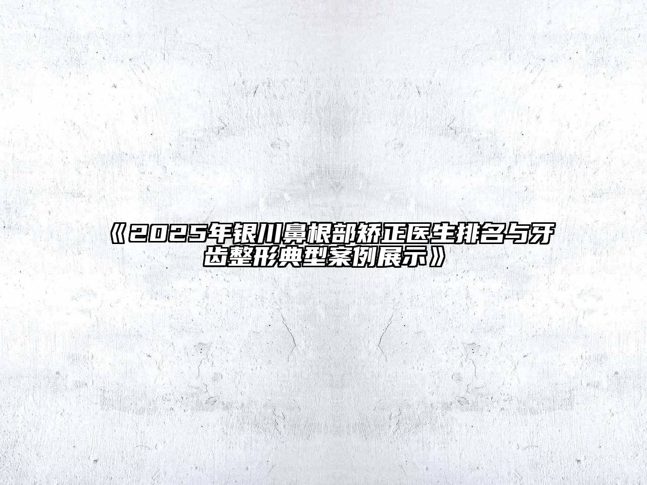 《2025年银川鼻根部矫正医生排名与牙齿整形典型案例展示》