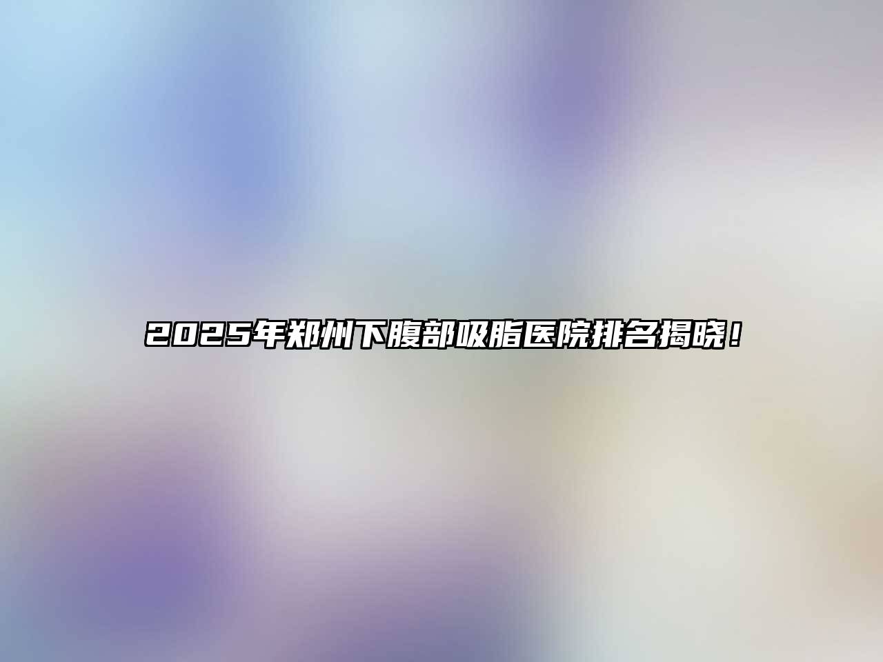 2025年郑州下腹部吸脂医院排名揭晓！