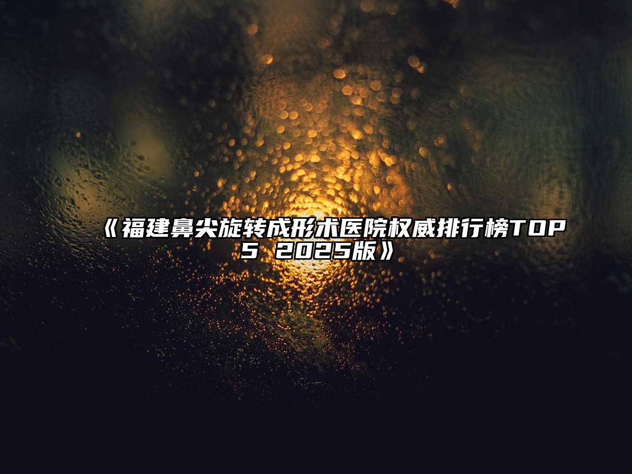 《福建鼻尖旋转成形术医院权威排行榜TOP5 2025版》