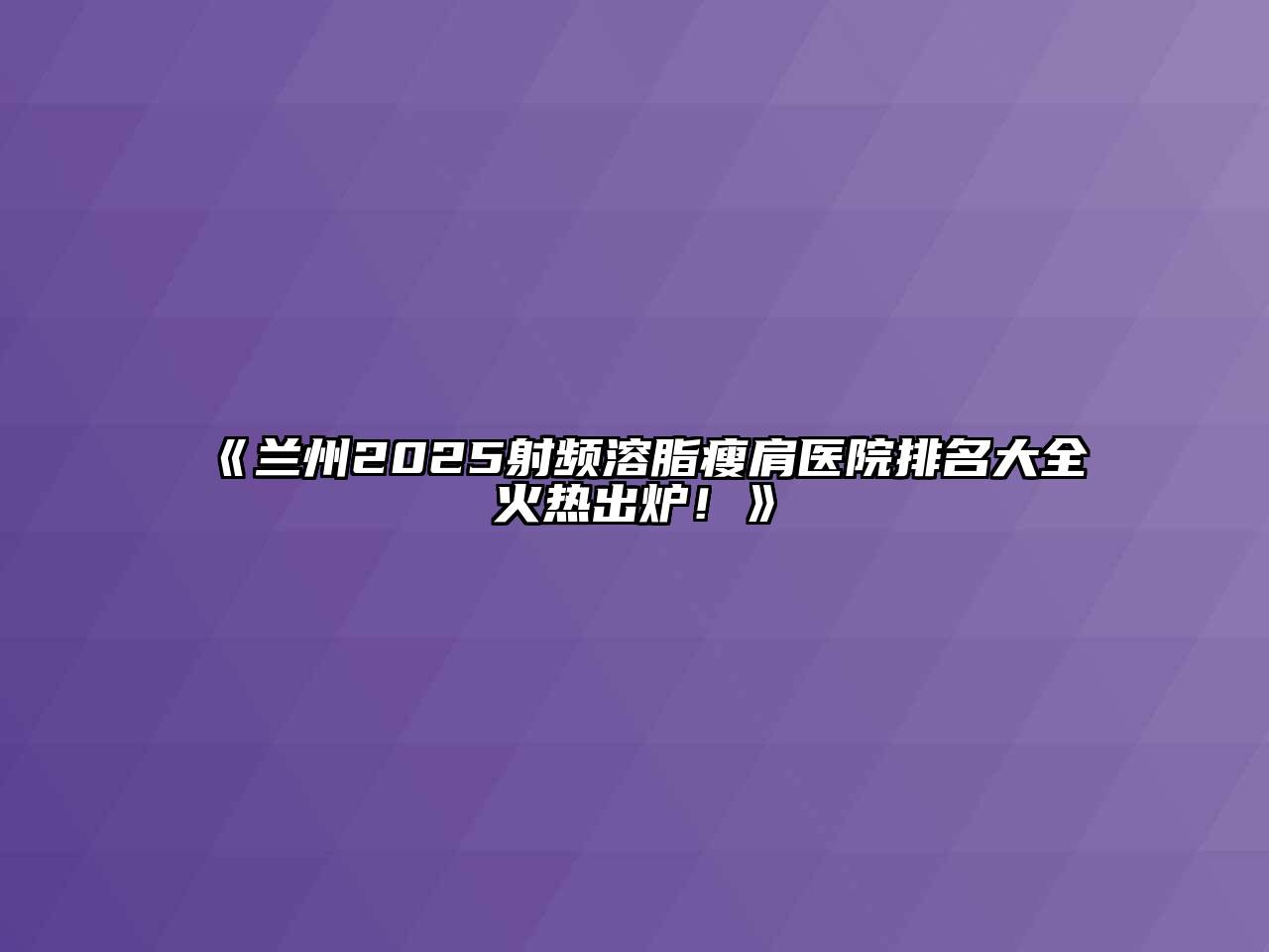 《兰州2025射频溶脂瘦肩医院排名大全火热出炉！》