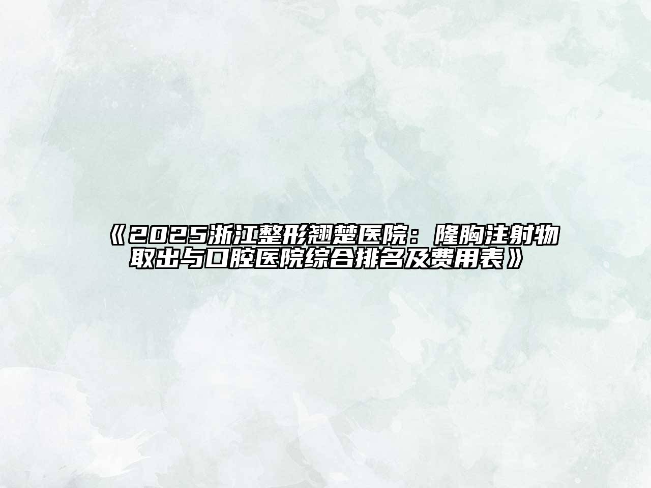 《2025浙江整形翘楚医院：隆胸注射物取出与口腔医院综合排名及费用表》