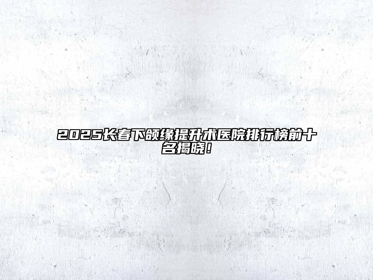 2025长春下颌缘提升术医院排行榜前十名揭晓！