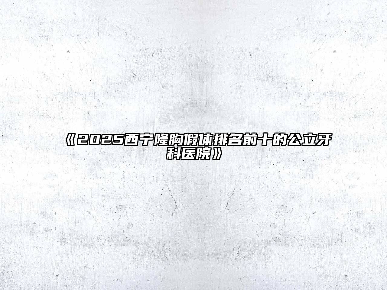 《2025西宁隆胸假体排名前十的公立牙科医院》