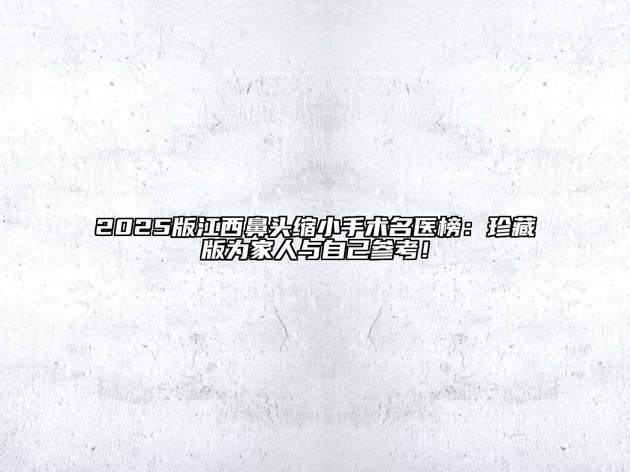 2025版江西鼻头缩小手术名医榜：珍藏版为家人与自己参考！