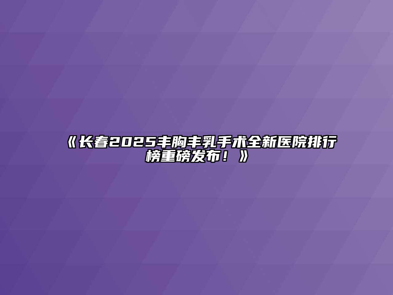 《长春2025丰胸丰乳手术全新医院排行榜重磅发布！》
