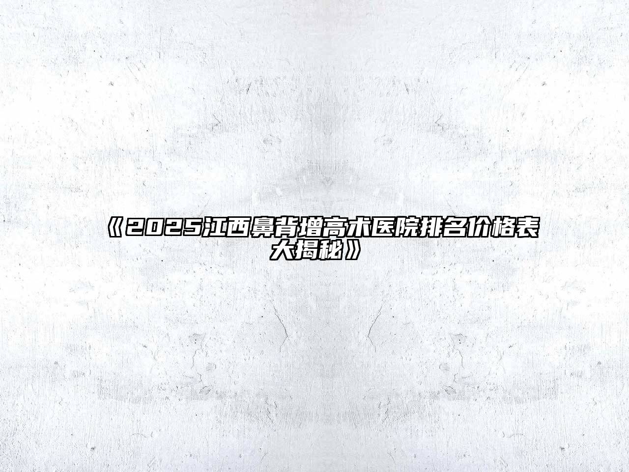 《2025江西鼻背增高术医院排名价格表大揭秘》