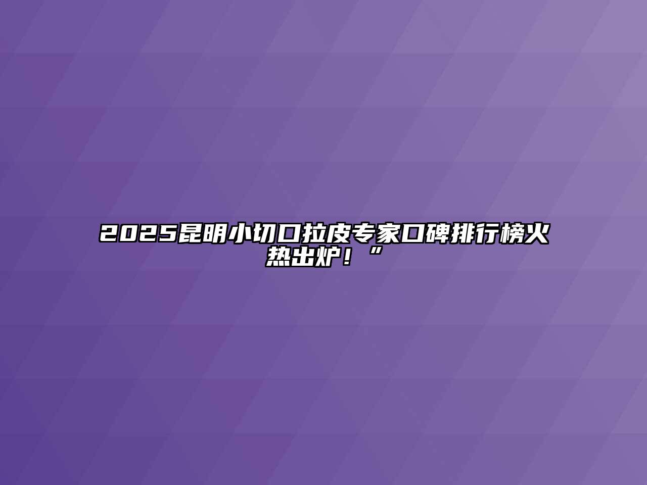 2025昆明小切口拉皮专家口碑排行榜火热出炉！”